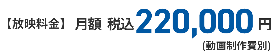 【放映料金】 月額100,000円（消費税、動画制作費別）